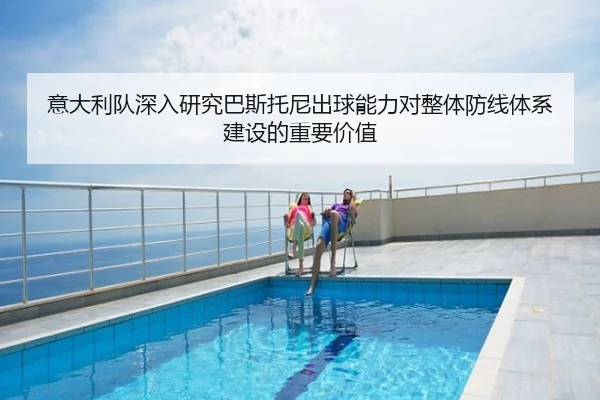 意大利队深入研究巴斯托尼出球能力对整体防线体系建设的重要价值