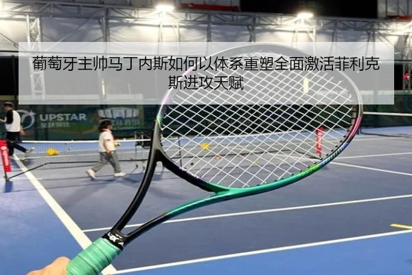 葡萄牙主帅马丁内斯如何以体系重塑全面激活菲利克斯进攻天赋