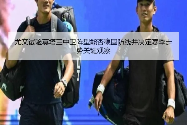 尤文试验莫塔三中卫阵型能否稳固防线并决定赛季走势关键观察