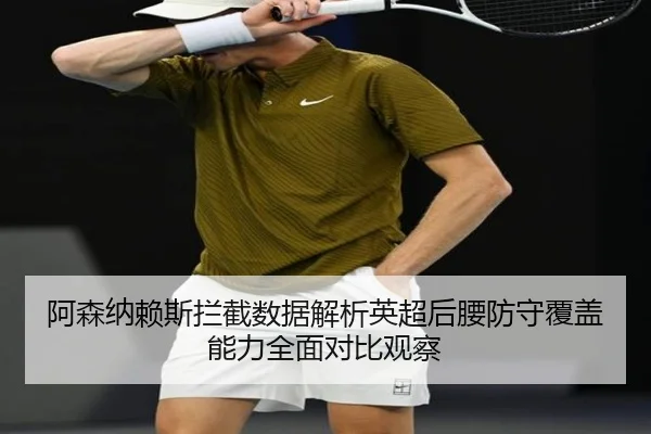 阿森纳赖斯拦截数据解析英超后腰防守覆盖能力全面对比观察