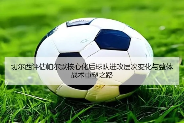 切尔西评估帕尔默核心化后球队进攻层次变化与整体战术重塑之路