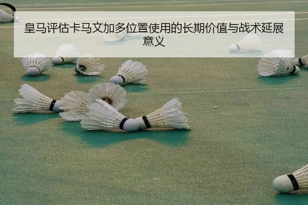皇马评估卡马文加多位置使用的长期价值与战术延展意义