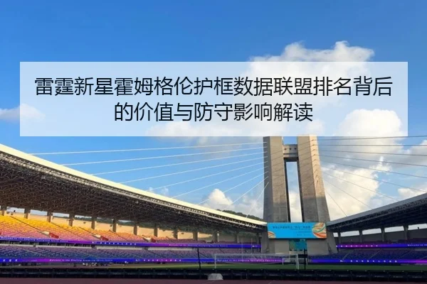 雷霆新星霍姆格伦护框数据联盟排名背后的价值与防守影响解读