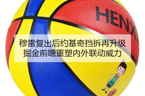 穆雷复出后约基奇挡拆再升级 掘金前瞻重塑内外联动威力