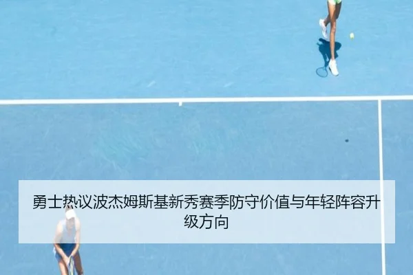 勇士热议波杰姆斯基新秀赛季防守价值与年轻阵容升级方向