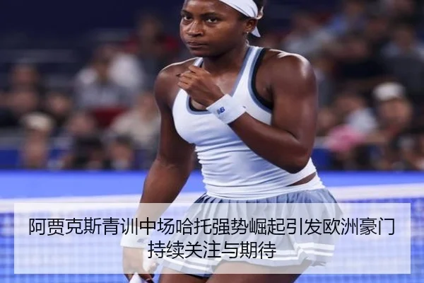 阿贾克斯青训中场哈托强势崛起引发欧洲豪门持续关注与期待