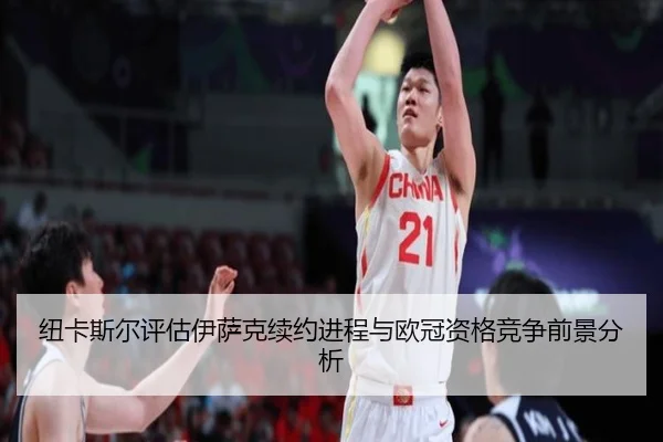 纽卡斯尔评估伊萨克续约进程与欧冠资格竞争前景分析