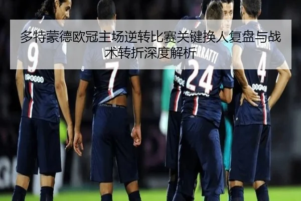 多特蒙德欧冠主场逆转比赛关键换人复盘与战术转折深度解析