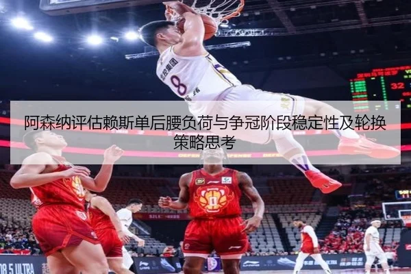 阿森纳评估赖斯单后腰负荷与争冠阶段稳定性及轮换策略思考