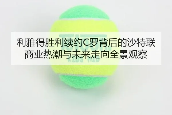 利雅得胜利续约C罗背后的沙特联商业热潮与未来走向全景观察