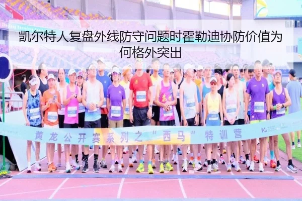 凯尔特人复盘外线防守问题时霍勒迪协防价值为何格外突出