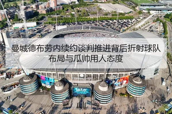 曼城德布劳内续约谈判推进背后折射球队布局与瓜帅用人态度