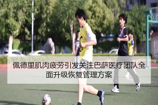佩德里肌肉疲劳引发关注巴萨医疗团队全面升级恢复管理方案