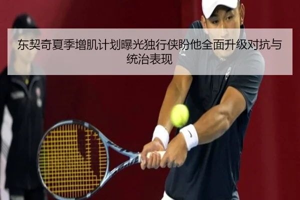 东契奇夏季增肌计划曝光独行侠盼他全面升级对抗与统治表现