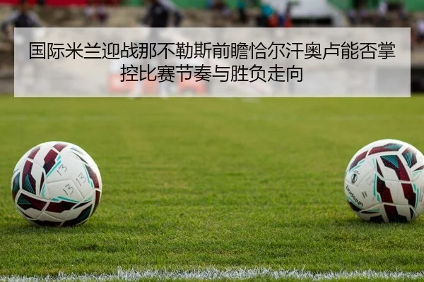 国际米兰迎战那不勒斯前瞻恰尔汗奥卢能否掌控比赛节奏与胜负走向