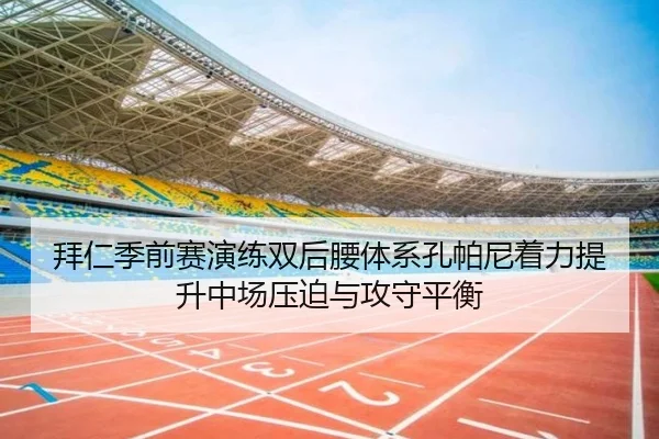 拜仁季前赛演练双后腰体系孔帕尼着力提升中场压迫与攻守平衡