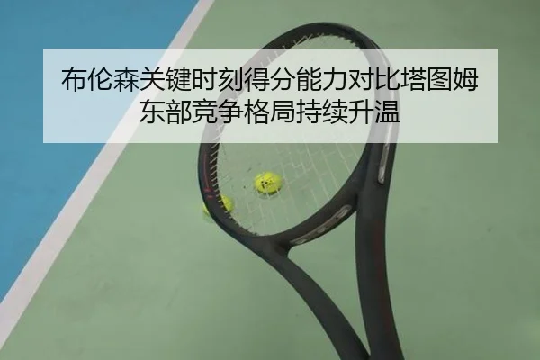 布伦森关键时刻得分能力对比塔图姆 东部竞争格局持续升温
